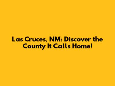Las Cruces, NM: Discover the County It Calls Home!