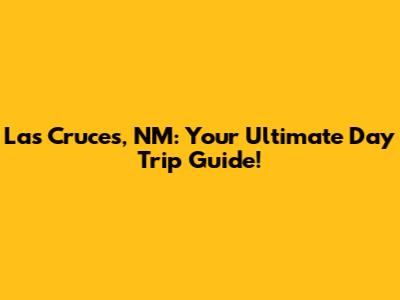 Las Cruces, NM: Your Ultimate Day Trip Guide!