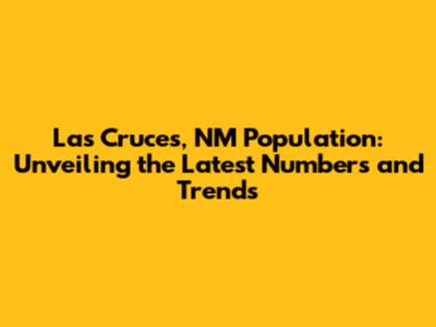 Las Cruces, NM Population: Unveiling the Latest Numbers and Trends