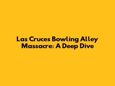 Las Cruces Bowling Alley Massacre: A Deep Dive