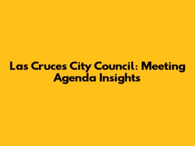 Las Cruces City Council: Meeting Agenda Insights