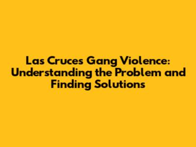 Las Cruces Gang Violence: Understanding the Problem and Finding Solutions