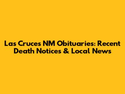 Las Cruces NM Obituaries: Recent Death Notices & Local News
