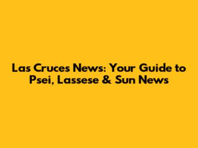 Las Cruces News: Your Guide to Psei, Lassese & Sun News