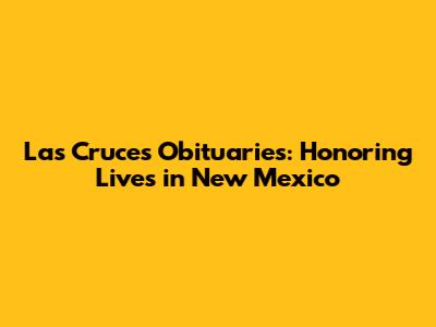 Las Cruces Obituaries: Honoring Lives in New Mexico