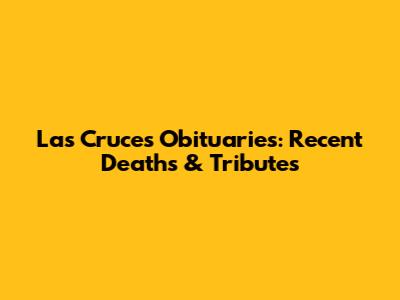 Las Cruces Obituaries: Recent Deaths & Tributes