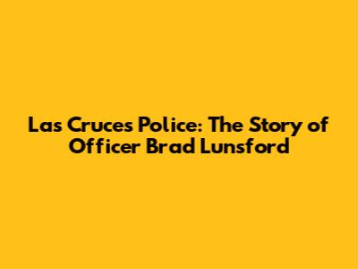 Las Cruces Police: The Story of Officer Brad Lunsford