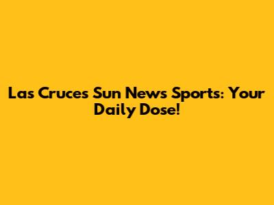 Las Cruces Sun News Sports: Your Daily Dose!