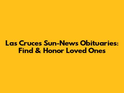 Las Cruces Sun-News Obituaries: Find & Honor Loved Ones