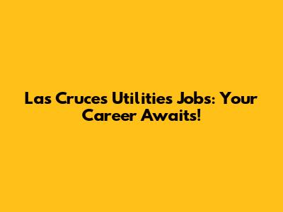 Las Cruces Utilities Jobs: Your Career Awaits!
