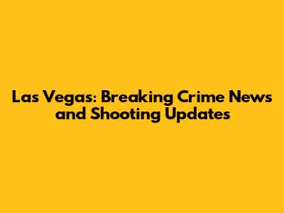 Las Vegas: Breaking Crime News and Shooting Updates