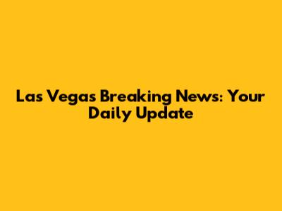 Las Vegas Breaking News: Your Daily Update