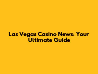 Las Vegas Casino News: Your Ultimate Guide
