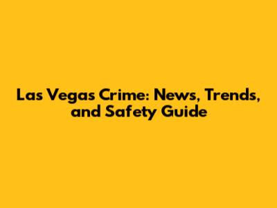 Las Vegas Crime: News, Trends, and Safety Guide
