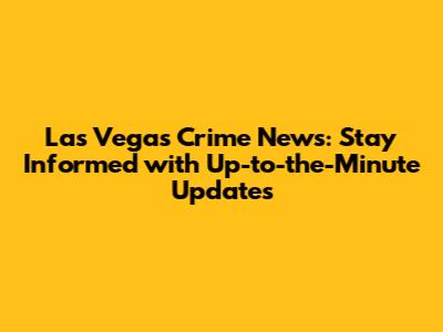 Las Vegas Crime News: Stay Informed with Up-to-the-Minute Updates