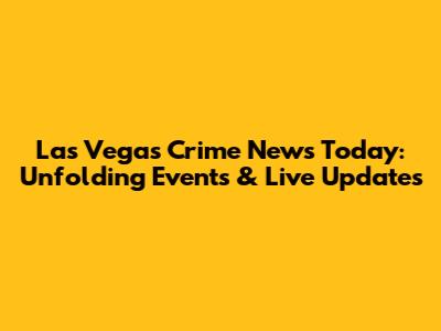 Las Vegas Crime News Today: Unfolding Events & Live Updates