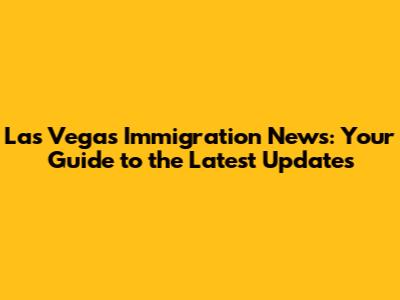 Las Vegas Immigration News: Your Guide to the Latest Updates