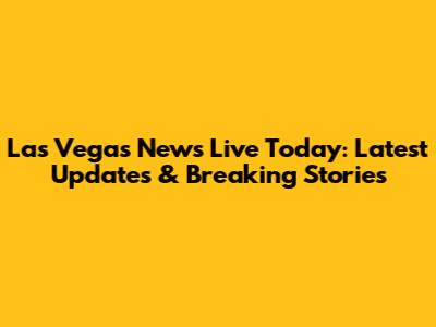 Las Vegas News Live Today: Latest Updates & Breaking Stories