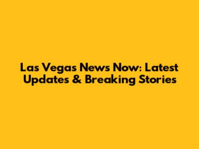 Las Vegas News Now: Latest Updates & Breaking Stories