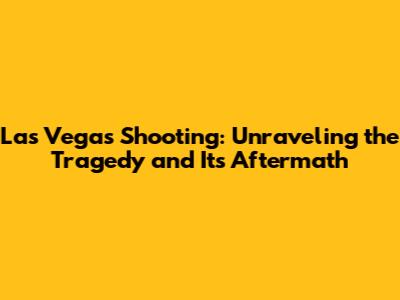 Las Vegas Shooting: Unraveling the Tragedy and Its Aftermath