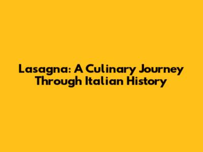 Lasagna: A Culinary Journey Through Italian History