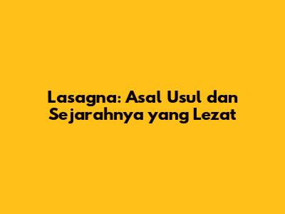 Lasagna: Asal Usul dan Sejarahnya yang Lezat