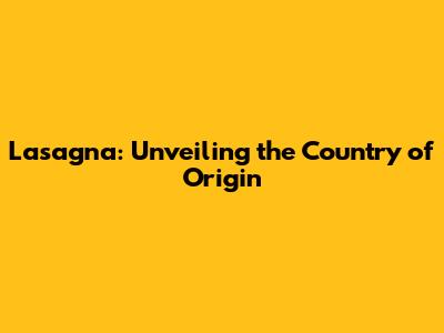 Lasagna: Unveiling the Country of Origin
