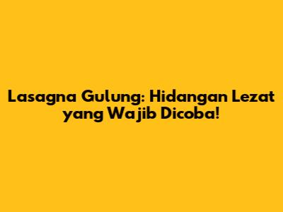 Lasagna Gulung: Hidangan Lezat yang Wajib Dicoba!