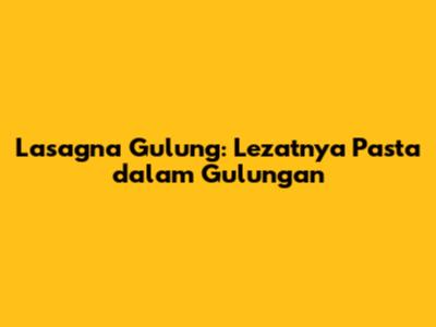Lasagna Gulung: Lezatnya Pasta dalam Gulungan