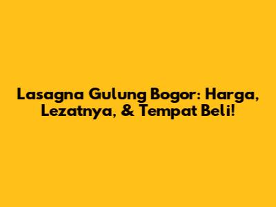 Lasagna Gulung Bogor: Harga, Lezatnya, & Tempat Beli!