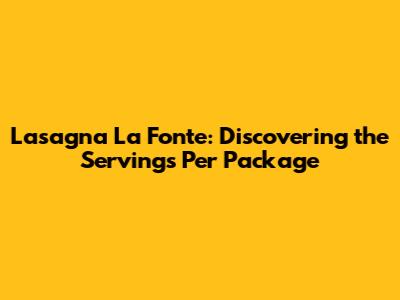 Lasagna La Fonte: Discovering the Servings Per Package