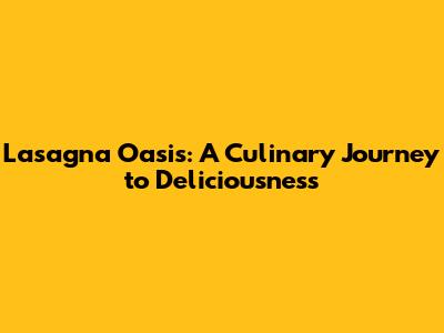 Lasagna Oasis: A Culinary Journey to Deliciousness