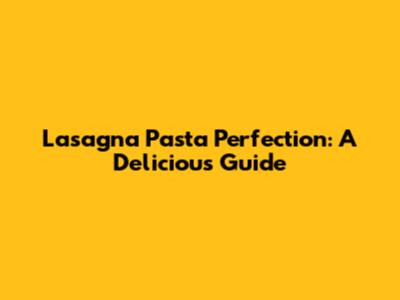 Lasagna Pasta Perfection: A Delicious Guide