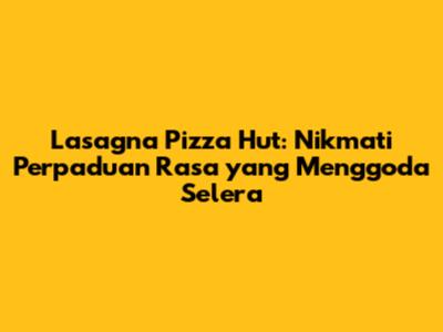 Lasagna Pizza Hut: Nikmati Perpaduan Rasa yang Menggoda Selera