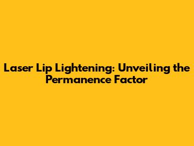 Laser Lip Lightening: Unveiling the Permanence Factor