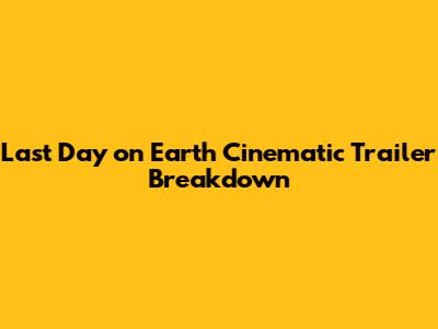 Last Day on Earth Cinematic Trailer Breakdown