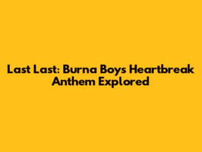 Last Last: Burna Boy's Heartbreak Anthem Explored