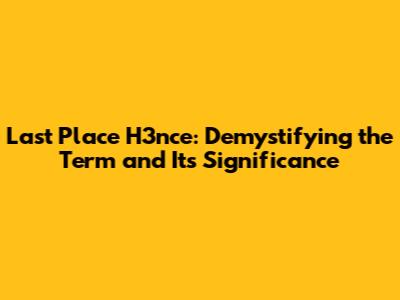 Last Place H3nce: Demystifying the Term and Its Significance