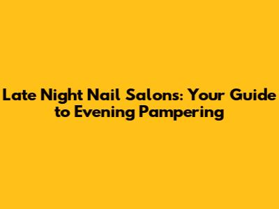Late Night Nail Salons: Your Guide to Evening Pampering