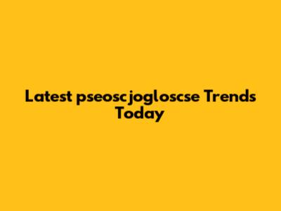 Latest "pseoscjogloscse" Trends Today