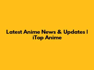 Latest Anime News & Updates | iTop Anime