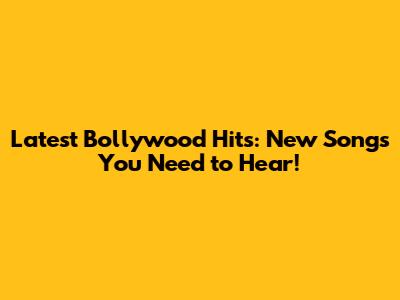 Latest Bollywood Hits: New Songs You Need to Hear!
