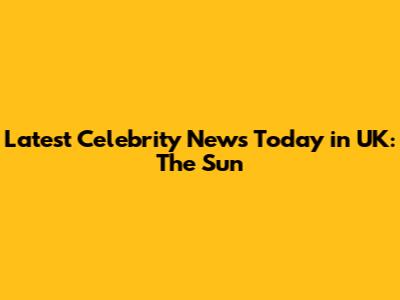 Latest Celebrity News Today in UK: The Sun