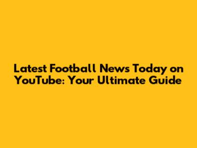Latest Football News Today on YouTube: Your Ultimate Guide