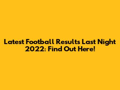 Latest Football Results Last Night 2022: Find Out Here!