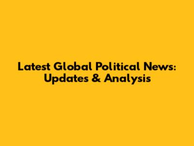 Latest Global Political News: Updates & Analysis