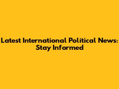 Latest International Political News: Stay Informed
