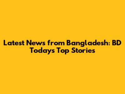 Latest News from Bangladesh: BD Today's Top Stories