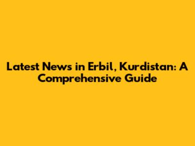 Latest News in Erbil, Kurdistan: A Comprehensive Guide