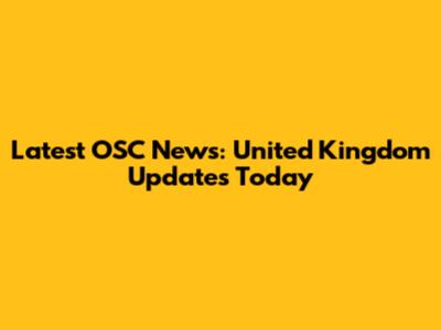 Latest OSC News: United Kingdom Updates Today